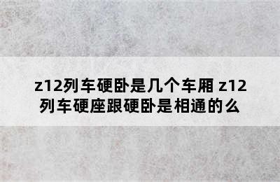 z12列车硬卧是几个车厢 z12列车硬座跟硬卧是相通的么